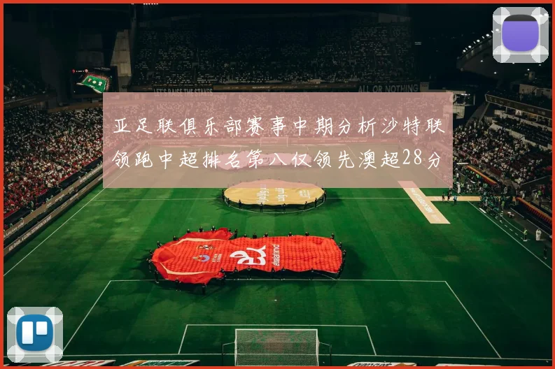 亚足联俱乐部赛事中期分析沙特联领跑中超排名第八仅领先澳超28分
