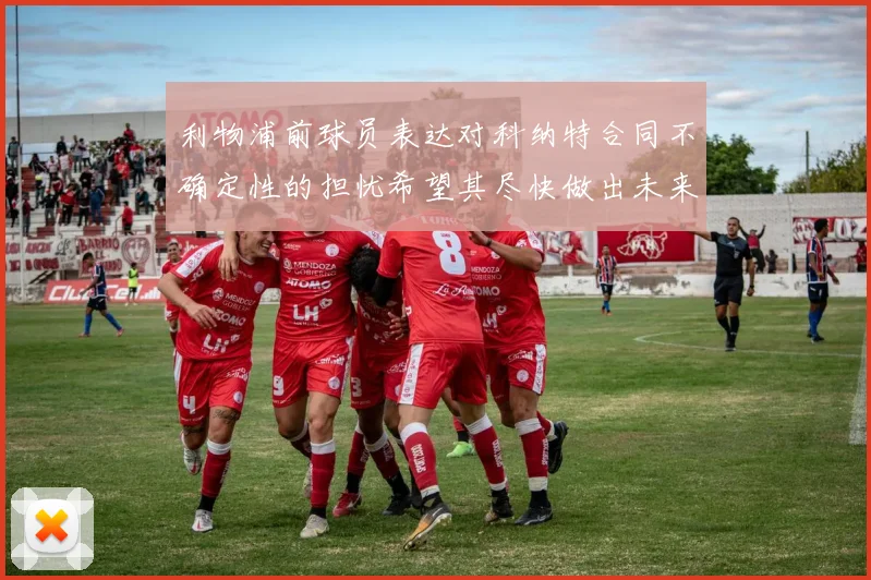 利物浦前球员表达对科纳特合同不确定性的担忧希望其尽快做出未来决定