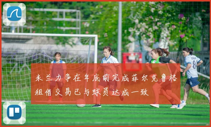 米兰力争在年底前完成菲尔克鲁格租借交易已与球员达成一致