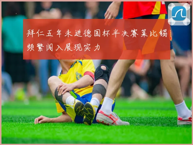 拜仁五年未进德国杯半决赛莱比锡频繁闯入展现实力