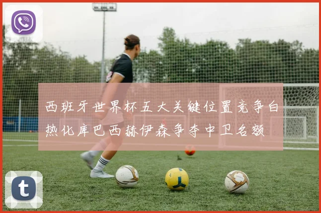 西班牙世界杯五大关键位置竞争白热化库巴西赫伊森争夺中卫名额