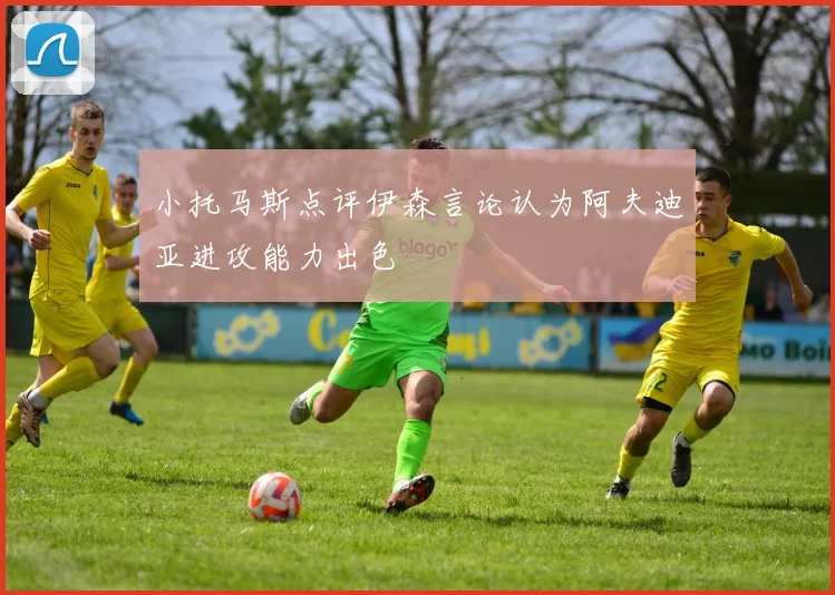 小托马斯点评伊森言论认为阿夫迪亚进攻能力出色