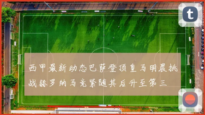 西甲最新动态巴萨登顶皇马明晨挑战赫罗纳马竞紧随其后升至第三
