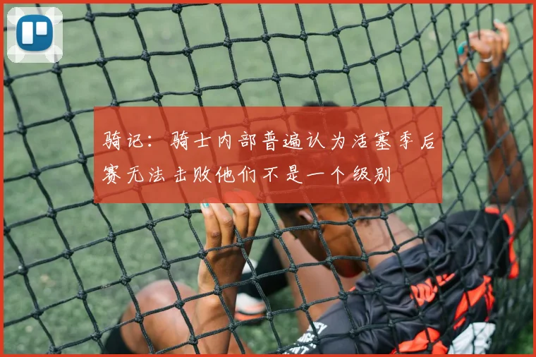 骑记：骑士内部普遍认为活塞季后赛无法击败他们不是一个级别