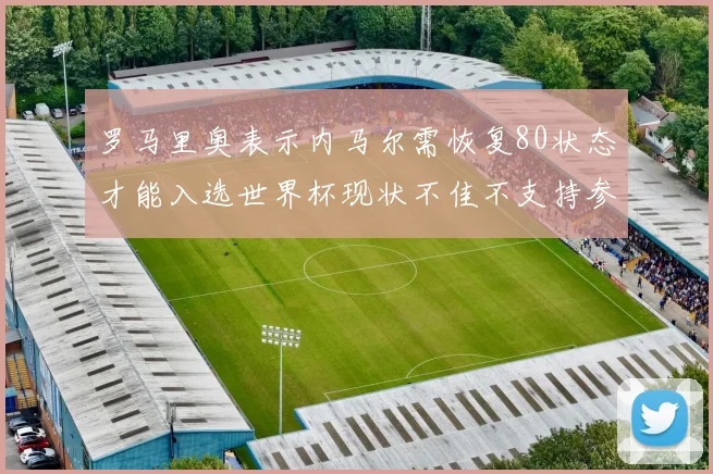 罗马里奥表示内马尔需恢复80状态才能入选世界杯现状不佳不支持参赛