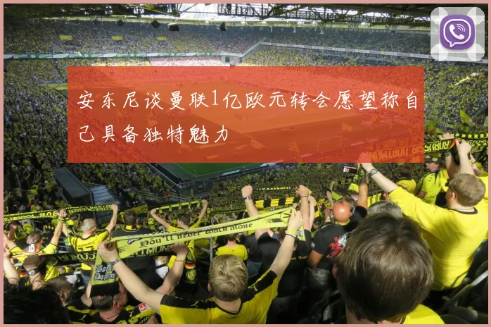 安东尼谈曼联1亿欧元转会愿望称自己具备独特魅力