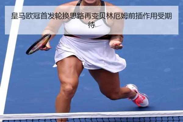皇马欧冠首发轮换思路再变贝林厄姆前插作用受期待